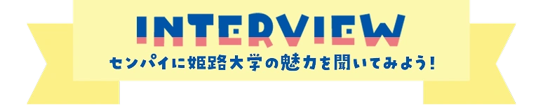 INTERVIEW - センパイに姫路大学の魅力を聞いてみよう！