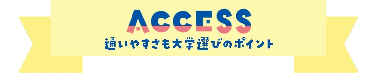 ACCESS - 通いやすさも大学選びのポイント